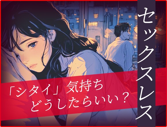 大好きな彼氏や旦那と“シタイ”のに……【セックスレスのあの人】今の想い/言えないH願望⇒二人の身体が再熱する日?