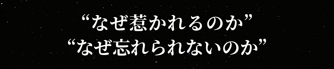 “なぜ惹かれるのか”“なぜ忘れられないのか”